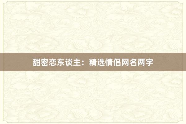 甜密恋东谈主：精选情侣网名两字