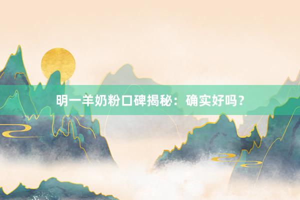 明一羊奶粉口碑揭秘：确实好吗？